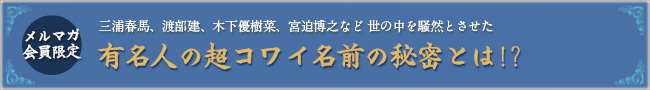 三浦春馬、渡部建、木下優樹菜、宮迫博之など世の中を騒然とさせた有名人の超コワイ名前の秘密とは!?