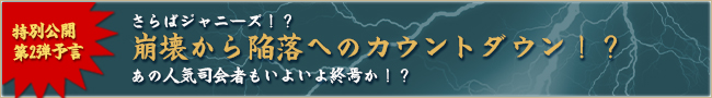 特別公開第2弾予言「さらばジャニーズ！？ 崩壊から陥落へのカウントダウン！？ あの人気司会者もいよいよ終焉か！？」