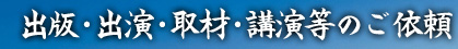 出版・出演・取材・公演等のご依頼